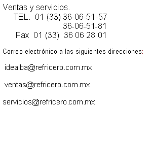 Text Box: Ventas y servicios.      TEL.  01 (33) 36-06-51-57                            36-06-51-81           Fax  01 (33)  36 06 28 01Correo electr�nico a las siguientes direcciones: idealba@refricero.com.mx  ventas@refricero.com.mxservicios@refricero.com.mx		