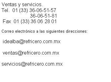 Text Box: Ventas y servicios. Tel.  01 (33) 36-06-51-57                      36-06-51-81      Fax  01 (33) 36 06 28 01Correo electr�nico a las siguientes direcciones: idealba@refricero.com.mx  ventas@refricero.com.mxservicios@refricero.com.mx		